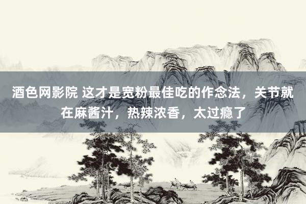 酒色网影院 这才是宽粉最佳吃的作念法，关节就在麻酱汁，热辣浓香，太过瘾了