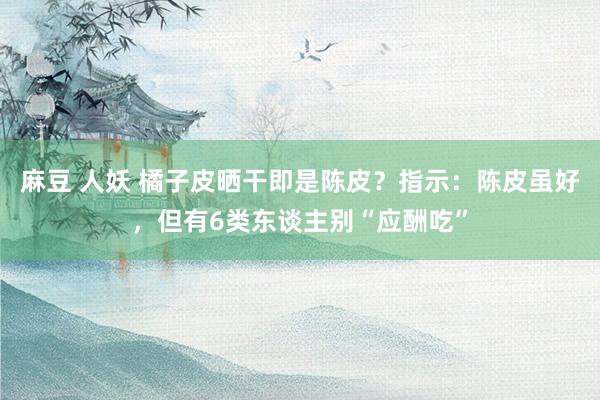 麻豆 人妖 橘子皮晒干即是陈皮？指示：陈皮虽好，但有6类东谈主别“应酬吃”
