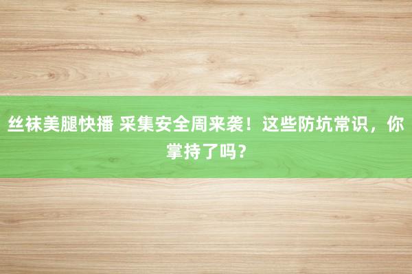 丝袜美腿快播 采集安全周来袭！这些防坑常识，你掌持了吗？