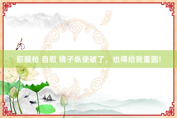筋膜枪 自慰 镜子纵使破了,也得给我重圆!