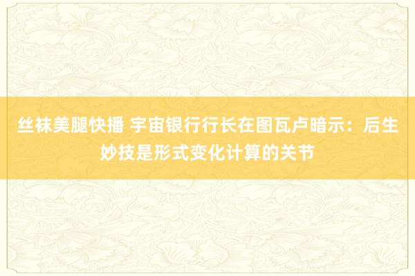丝袜美腿快播 宇宙银行行长在图瓦卢暗示：后生妙技是形式变化计算的关节