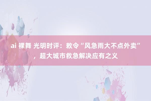 ai 裸舞 光明时评：敕令“风急雨大不点外卖”，超大城市救急解决应有之义