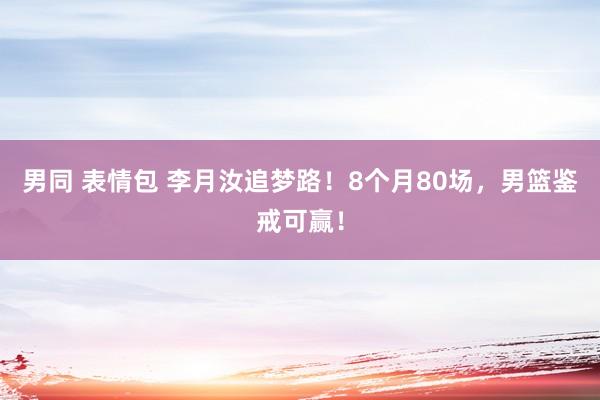 男同 表情包 李月汝追梦路！8个月80场，男篮鉴戒可赢！