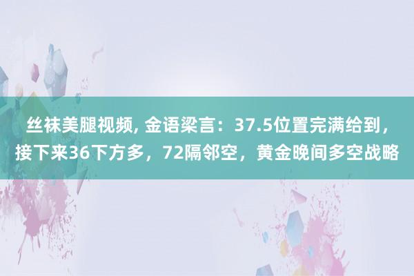 丝袜美腿视频， 金语梁言：37.5位置完满给到，接下来36下方多，72隔邻空，黄金晚间多空战略