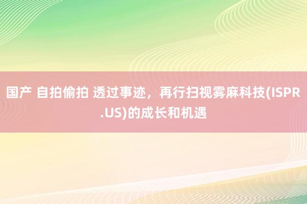 国产 自拍偷拍 透过事迹，再行扫视雾麻科技(ISPR.US)的成长和机遇