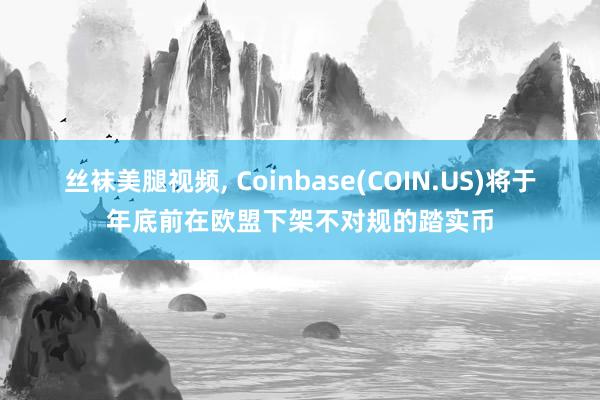 丝袜美腿视频， Coinbase(COIN.US)将于年底前在欧盟下架不对规的踏实币