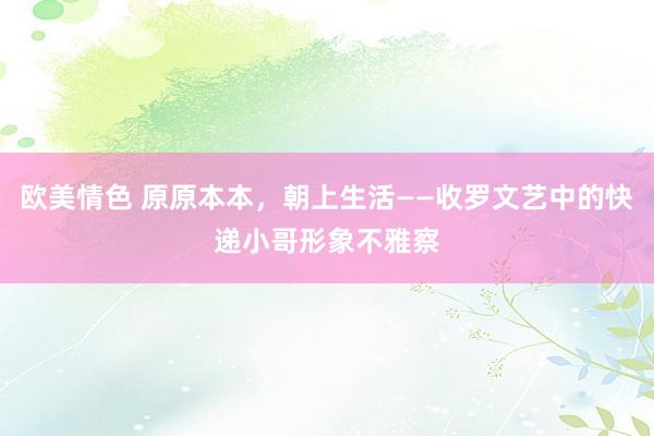 欧美情色 原原本本，朝上生活——收罗文艺中的快递小哥形象不雅察