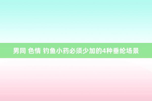 男同 色情 钓鱼小药必须少加的4种垂纶场景