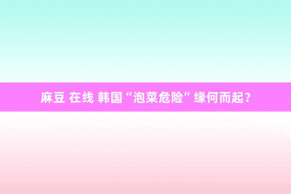麻豆 在线 韩国“泡菜危险”缘何而起？