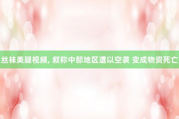 丝袜美腿视频， 叙称中部地区遭以空袭 变成物资死亡