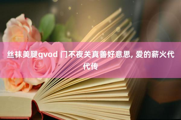 丝袜美腿qvod 门不夜关真善好意思， 爱的薪火代代传