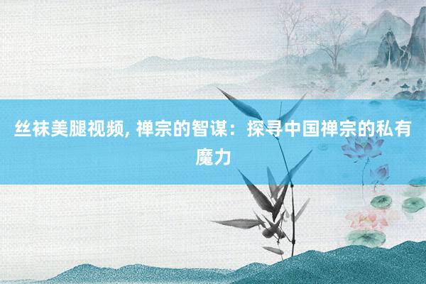 丝袜美腿视频， 禅宗的智谋：探寻中国禅宗的私有魔力