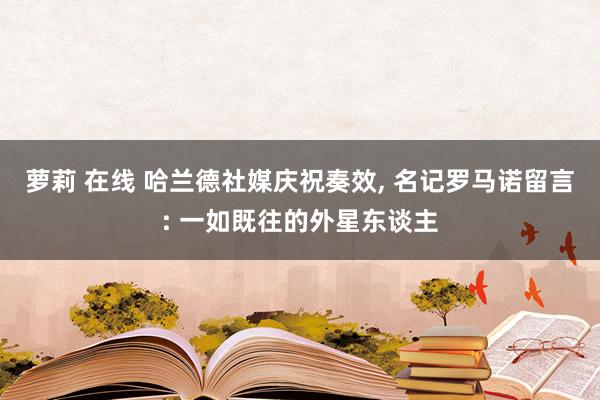 萝莉 在线 哈兰德社媒庆祝奏效， 名记罗马诺留言: 一如既往的外星东谈主