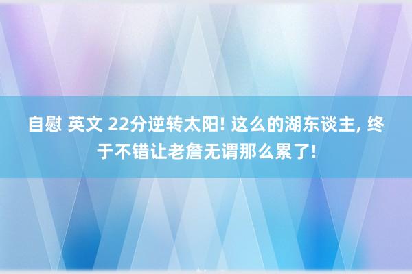 自慰 英文 22分逆转太阳! 这么的湖东谈主, 终于不错让老詹无谓那么累了!