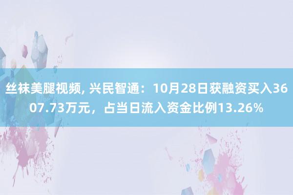 丝袜美腿视频, 兴民智通：10月28日获融资买入3607.73万元，占当日流入资金比例13.26%