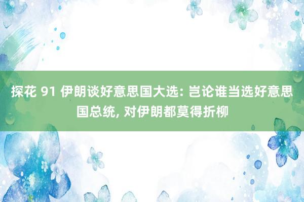 探花 91 伊朗谈好意思国大选: 岂论谁当选好意思国总统, 对伊朗都莫得折柳