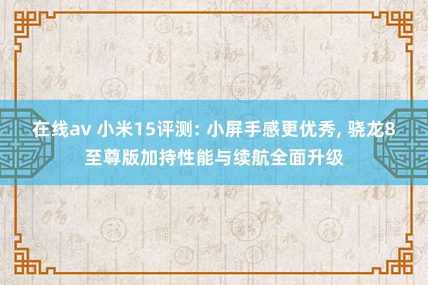 在线av 小米15评测: 小屏手感更优秀, 骁龙8至尊版加持性能与续航全面升级