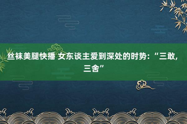 丝袜美腿快播 女东谈主爱到深处的时势: “三敢, 三舍”