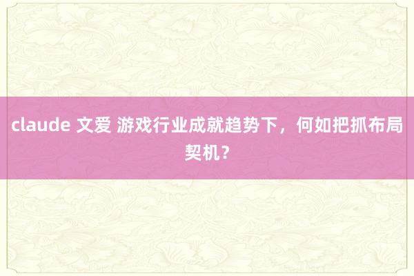 claude 文爱 游戏行业成就趋势下，何如把抓布局契机？