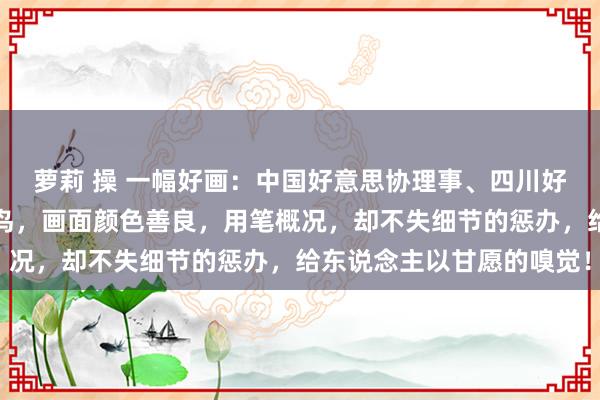 萝莉 操 一幅好画：中国好意思协理事、四川好意思协副主席秦天柱花鸟，画面颜色善良，用笔概况，却不失细节的惩办，给东说念主以甘愿的嗅觉！