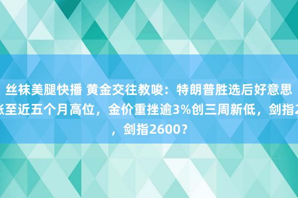 丝袜美腿快播 黄金交往教唆：特朗普胜选后好意思元大涨至近五个月高位，金价重挫逾3%创三周新低，剑指2600？