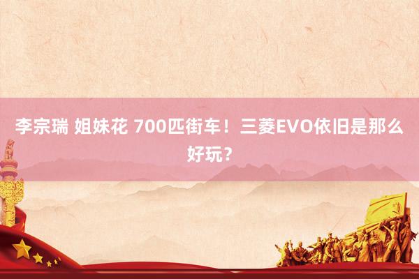 李宗瑞 姐妹花 700匹街车！三菱EVO依旧是那么好玩？