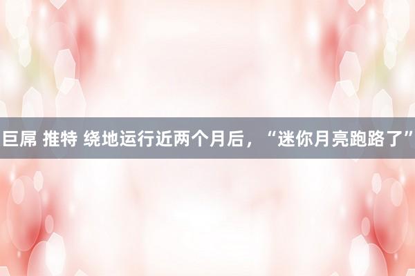 巨屌 推特 绕地运行近两个月后，“迷你月亮跑路了”