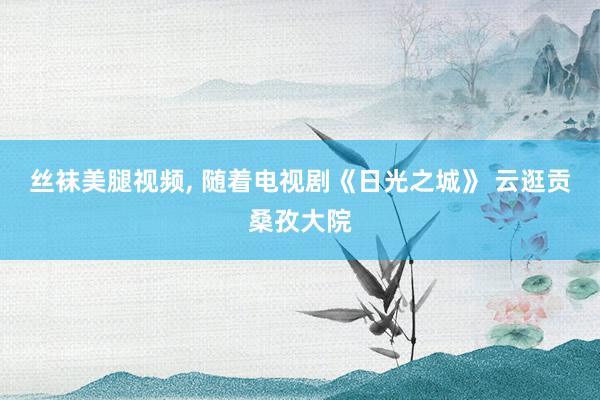 丝袜美腿视频, 随着电视剧《日光之城》 云逛贡桑孜大院