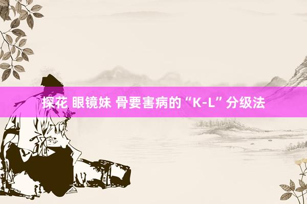 探花 眼镜妹 骨要害病的“K-L”分级法