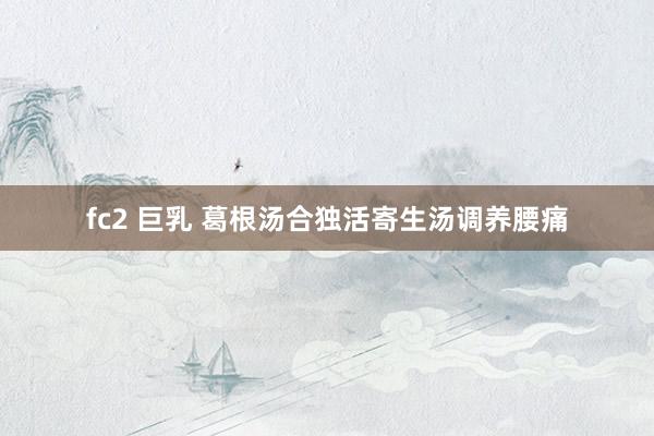 fc2 巨乳 葛根汤合独活寄生汤调养腰痛