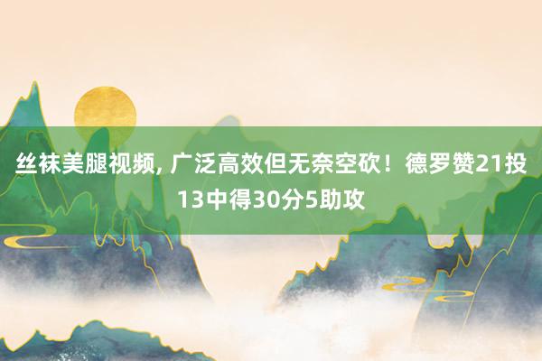 丝袜美腿视频, 广泛高效但无奈空砍！德罗赞21投13中得30分5助攻