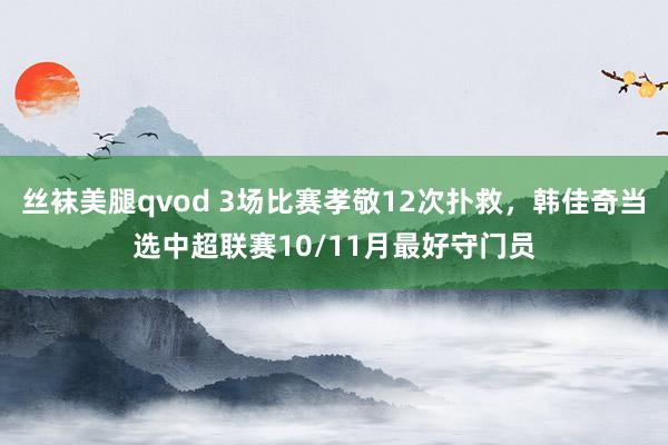 丝袜美腿qvod 3场比赛孝敬12次扑救，韩佳奇当选中超联赛10/11月最好守门员