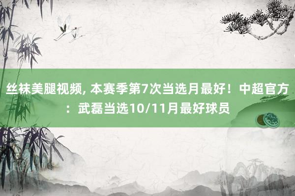 丝袜美腿视频, 本赛季第7次当选月最好！中超官方：武磊当选10/11月最好球员