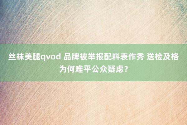 丝袜美腿qvod 品牌被举报配料表作秀 送检及格为何难平公众疑虑？