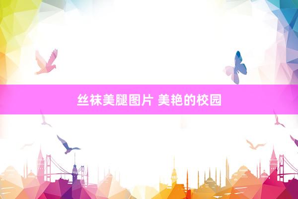 丝袜美腿图片 美艳的校园