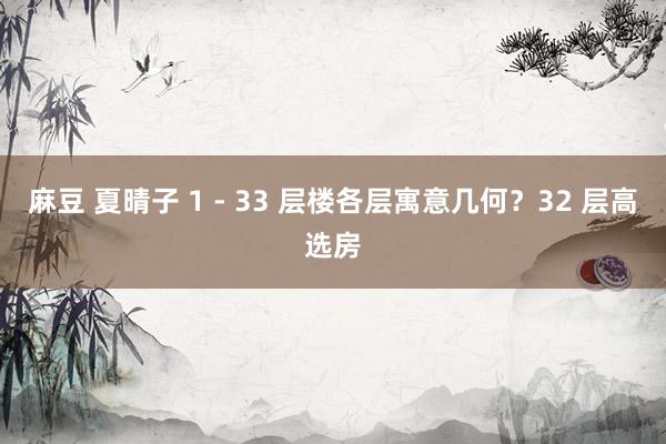 麻豆 夏晴子 1 - 33 层楼各层寓意几何？32 层高选房