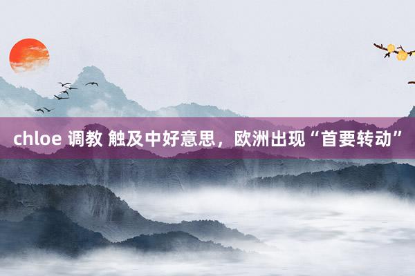 chloe 调教 触及中好意思，欧洲出现“首要转动”