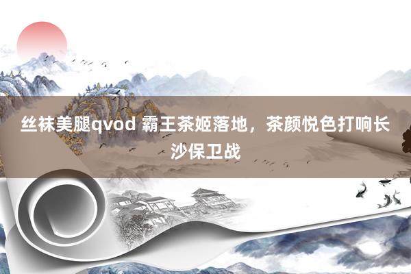 丝袜美腿qvod 霸王茶姬落地，茶颜悦色打响长沙保卫战