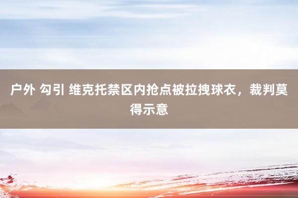 户外 勾引 维克托禁区内抢点被拉拽球衣，裁判莫得示意