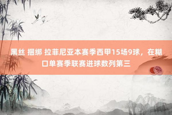 黑丝 捆绑 拉菲尼亚本赛季西甲15场9球，在糊口单赛季联赛进球数列第三