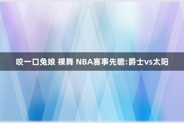咬一口兔娘 裸舞 NBA赛事先瞻:爵士vs太阳