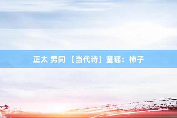 正太 男同 ［当代诗］童谣：柿子