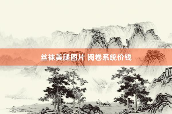 丝袜美腿图片 阅卷系统价钱