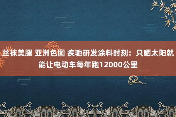 丝袜美腿 亚洲色图 疾驰研发涂料时刻：只晒太阳就能让电动车每年跑12000公里