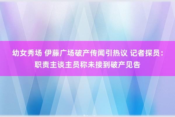 幼女秀场 伊藤广场破产传闻引热议 记者探员：职责主谈主员称未接到破产见告
