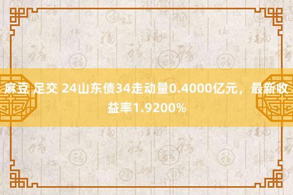 麻豆 足交 24山东债34走动量0.4000亿元，最新收益率1.9200%