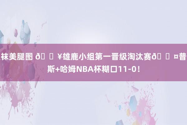 丝袜美腿图 🔥雄鹿小组第一晋级淘汰赛😤普林斯+哈姆NBA杯糊口11-0！