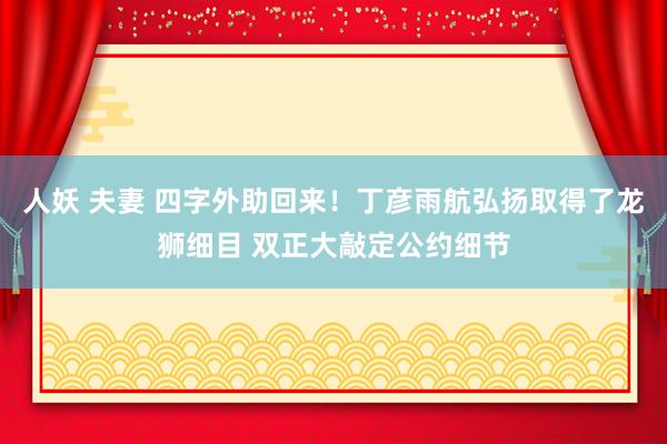 人妖 夫妻 四字外助回来！丁彦雨航弘扬取得了龙狮细目 双正大敲定公约细节