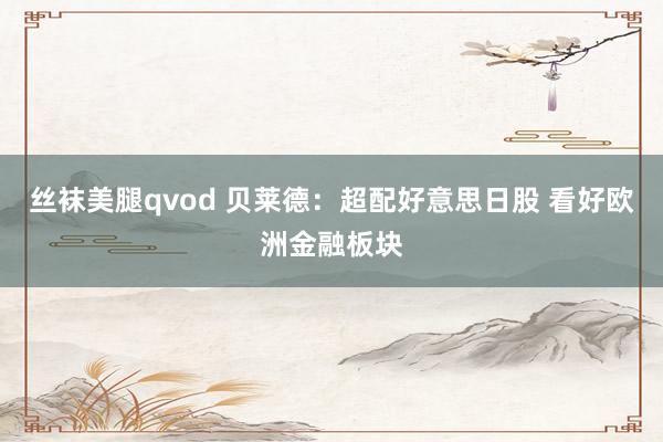 丝袜美腿qvod 贝莱德：超配好意思日股 看好欧洲金融板块