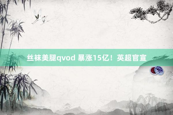 丝袜美腿qvod 暴涨15亿！英超官宣